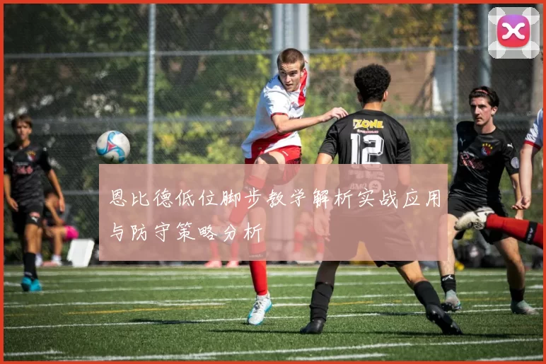 恩比德低位脚步教学解析实战应用与防守策略分析