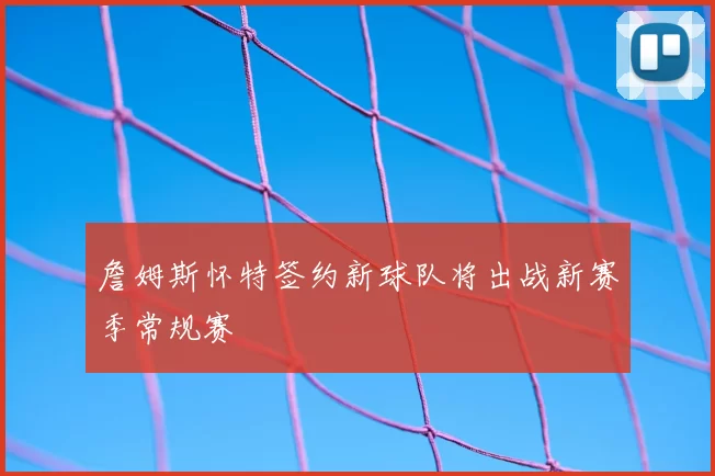 詹姆斯怀特签约新球队将出战新赛季常规赛