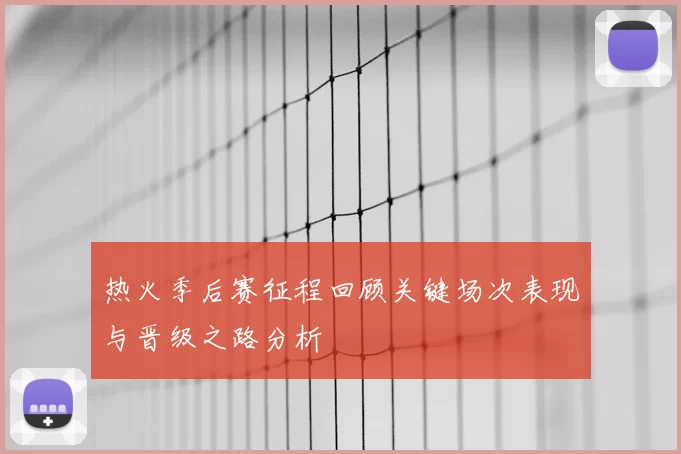 热火季后赛征程回顾关键场次表现与晋级之路分析
