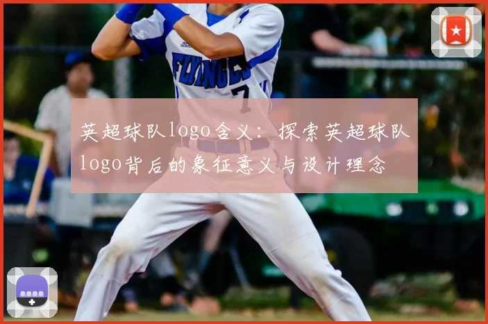 英超球队logo含义：探索英超球队logo背后的象征意义与设计理念