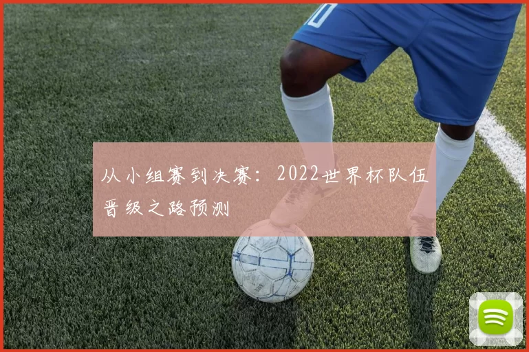 从小组赛到决赛：2022世界杯队伍晋级之路预测