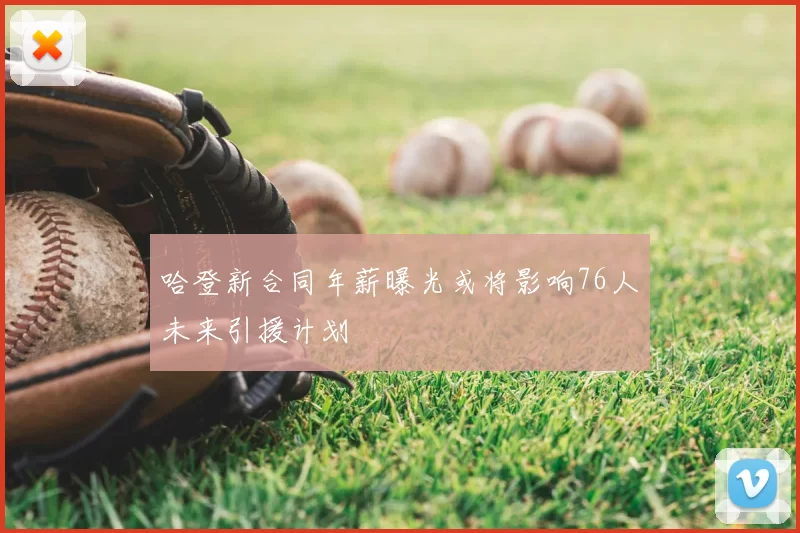 哈登新合同年薪曝光或将影响76人未来引援计划