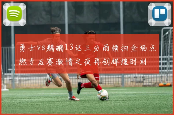 勇士vs鹈鹕13记三分雨横扫全场点燃季后赛激情之夜再创辉煌时刻