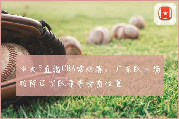 中央5直播CBA常规赛，广东队主场对阵辽宁队争夺榜首位置