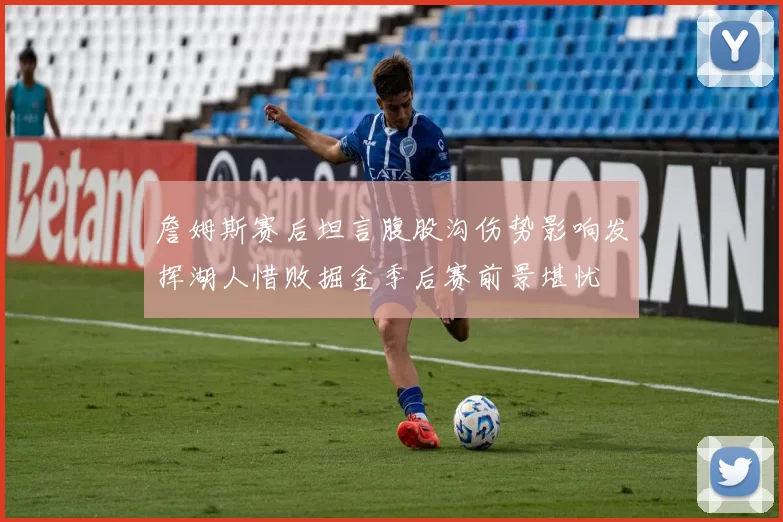 詹姆斯赛后坦言腹股沟伤势影响发挥湖人惜败掘金季后赛前景堪忧
