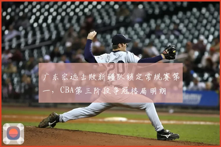 广东宏远击败新疆队锁定常规赛第一,CBA第三阶段争冠格局明朗