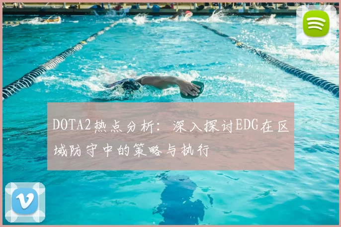 DOTA2热点分析:深入探讨EDG在区域防守中的策略与执行