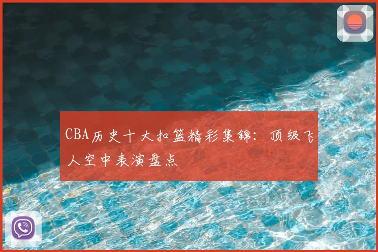 CBA历史十大扣篮精彩集锦：顶级飞人空中表演盘点
