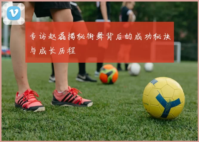 专访赵磊揭秘街舞背后的成功秘诀与成长历程