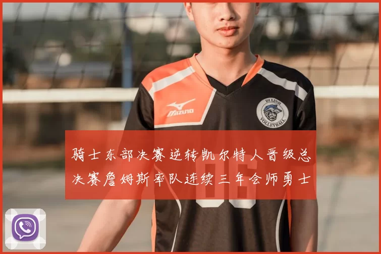 骑士东部决赛逆转凯尔特人晋级总决赛詹姆斯率队连续三年会师勇士