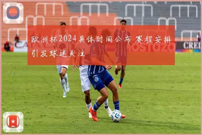 欧洲杯2024具体时间公布 赛程安排引发球迷关注