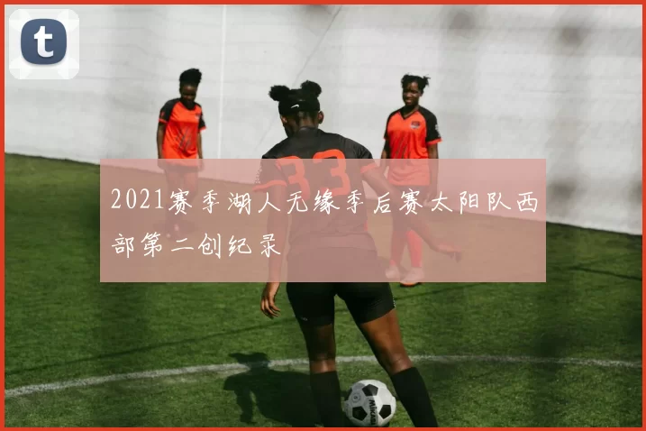 2021赛季湖人无缘季后赛太阳队西部第二创纪录