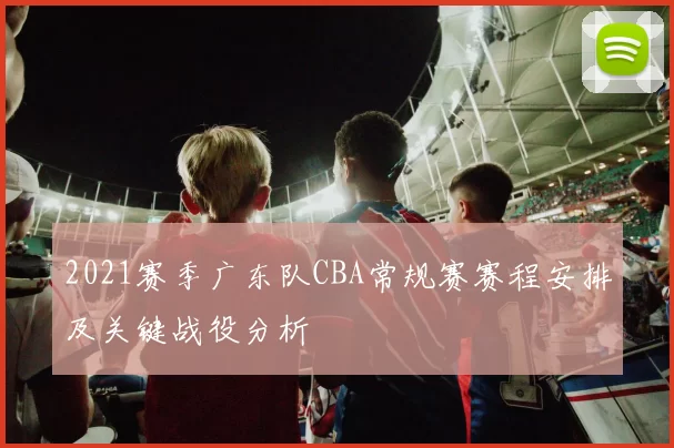2021赛季广东队CBA常规赛赛程安排及关键战役分析