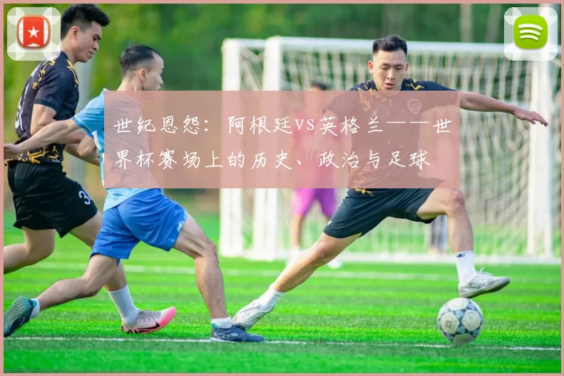世纪恩怨：阿根廷vs英格兰——世界杯赛场上的历史、政治与足球