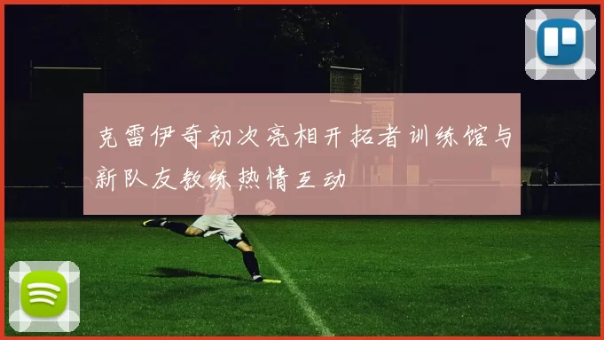克雷伊奇初次亮相开拓者训练馆与新队友教练热情互动