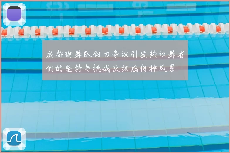 成都街舞队耐力争议引发热议舞者们的坚持与挑战交织成何种风景