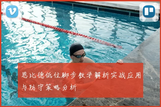 恩比德低位脚步教学解析实战应用与防守策略分析
