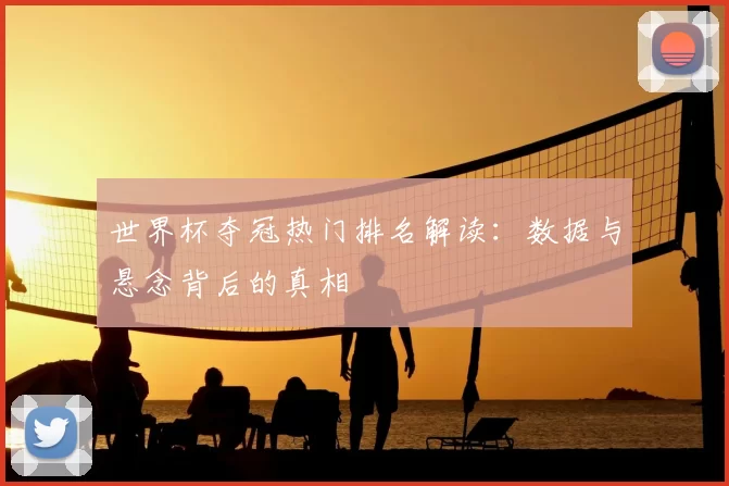 世界杯夺冠热门排名解读：数据与悬念背后的真相