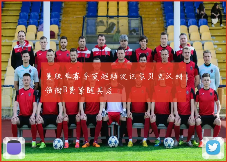 曼联单赛季英超助攻记录贝克汉姆领衔B费紧随其后