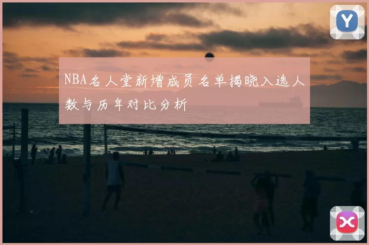 NBA名人堂新增成员名单揭晓入选人数与历年对比分析