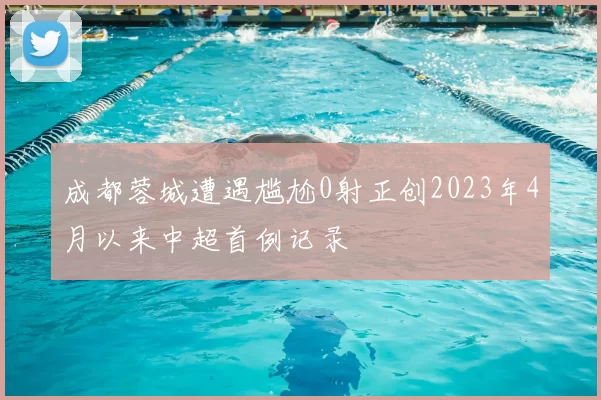 成都蓉城遭遇尴尬0射正创2023年4月以来中超首例记录