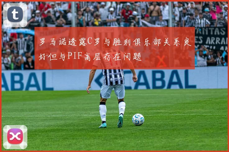 罗马诺透露C罗与胜利俱乐部关系良好但与PIF高层存在问题