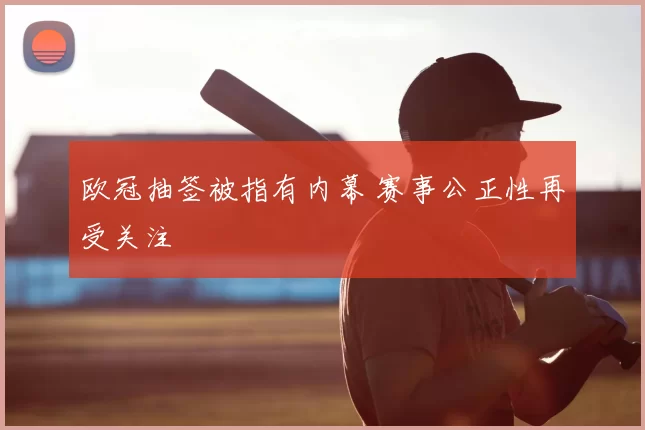 欧冠抽签被指有内幕 赛事公正性再受关注
