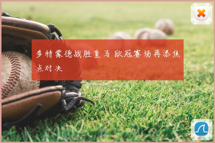 多特蒙德战胜皇马 欧冠赛场再添焦点对决