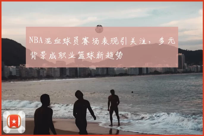 NBA混血球员赛场表现引关注，多元背景成职业篮球新趋势