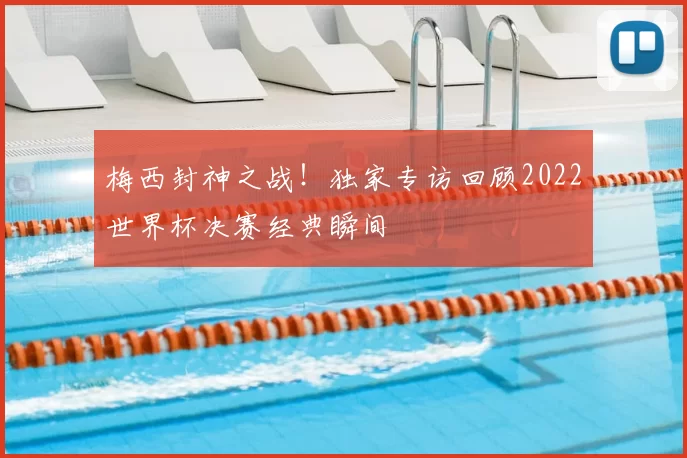 梅西封神之战!独家专访回顾2022世界杯决赛经典瞬间