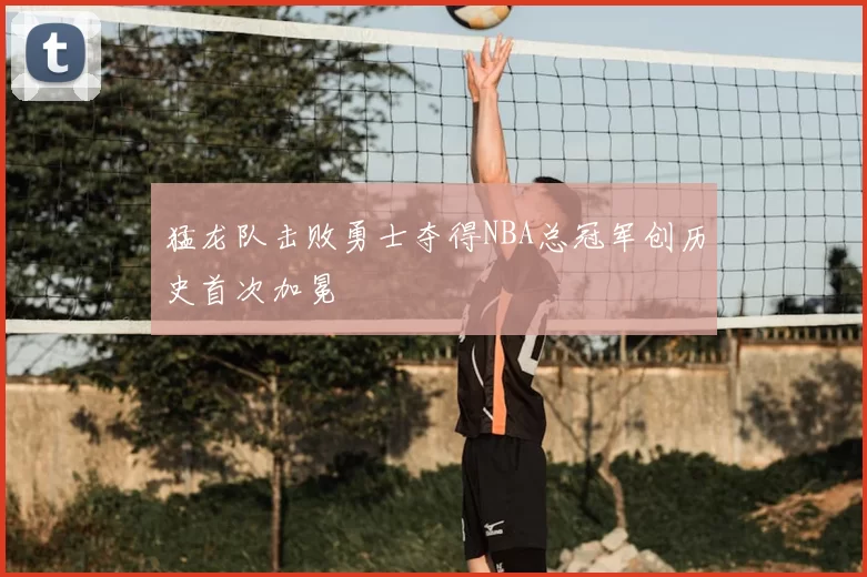 猛龙队击败勇士夺得NBA总冠军创历史首次加冕