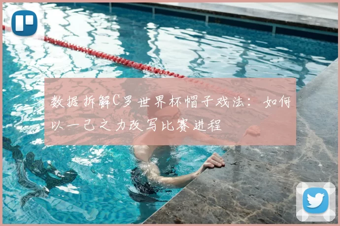 数据拆解C罗世界杯帽子戏法：如何以一己之力改写比赛进程