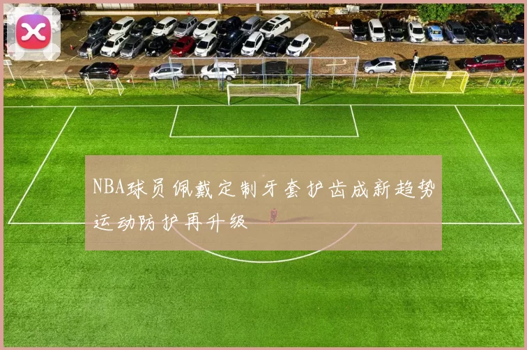 NBA球员佩戴定制牙套护齿成新趋势运动防护再升级