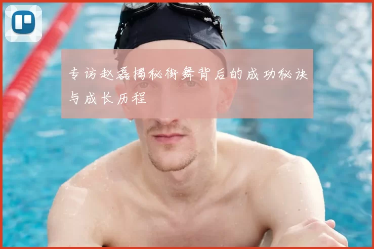 专访赵磊揭秘街舞背后的成功秘诀与成长历程