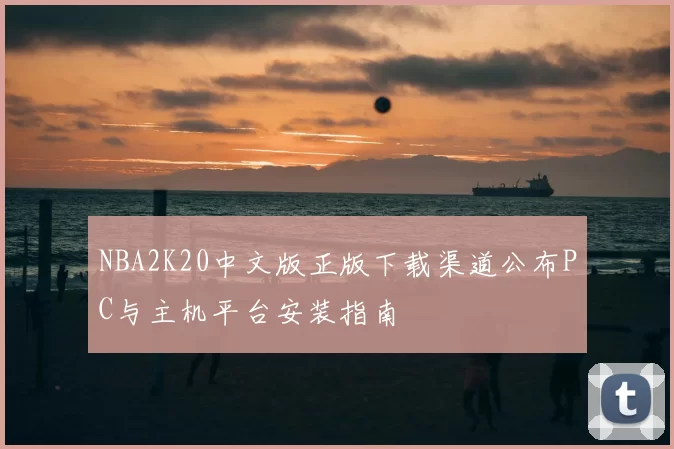 NBA2K20中文版正版下载渠道公布PC与主机平台安装指南