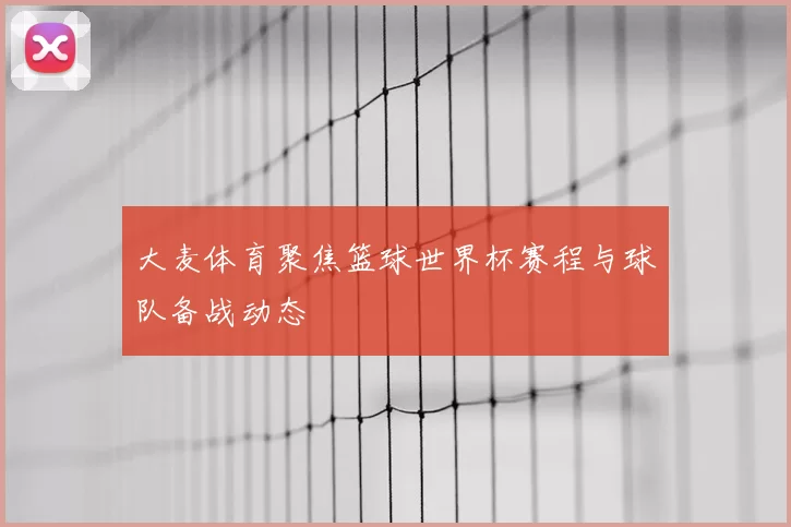 大麦体育聚焦篮球世界杯赛程与球队备战动态