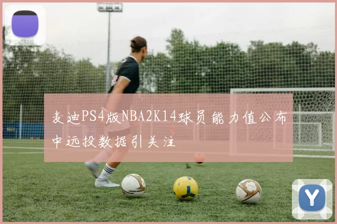麦迪PS4版NBA2K14球员能力值公布中远投数据引关注