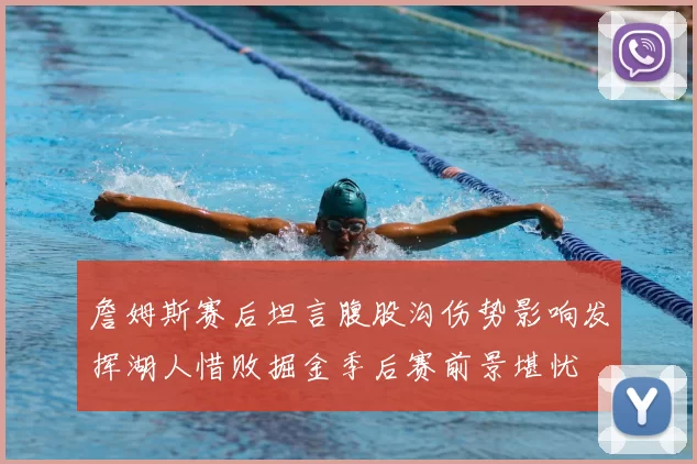 詹姆斯赛后坦言腹股沟伤势影响发挥湖人惜败掘金季后赛前景堪忧