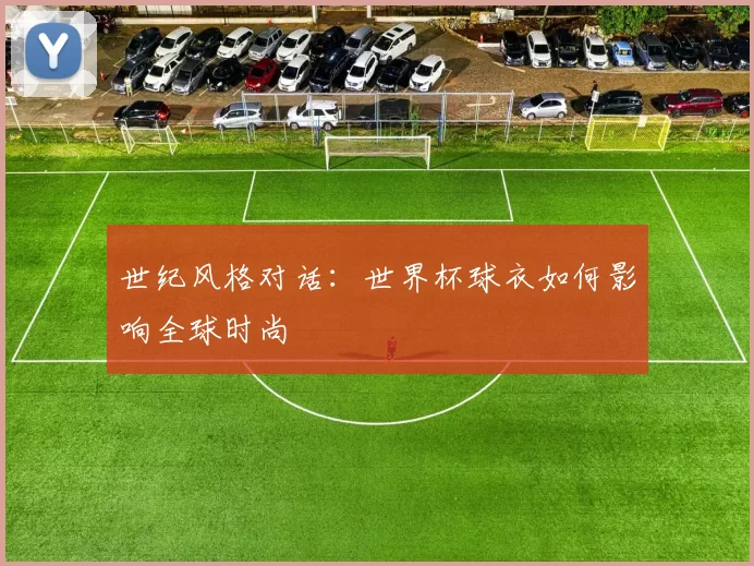 世纪风格对话:世界杯球衣如何影响全球时尚
