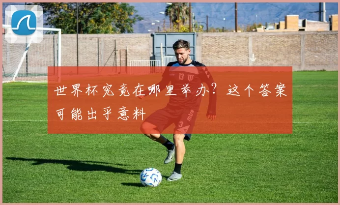 世界杯究竟在哪里举办？这个答案可能出乎意料