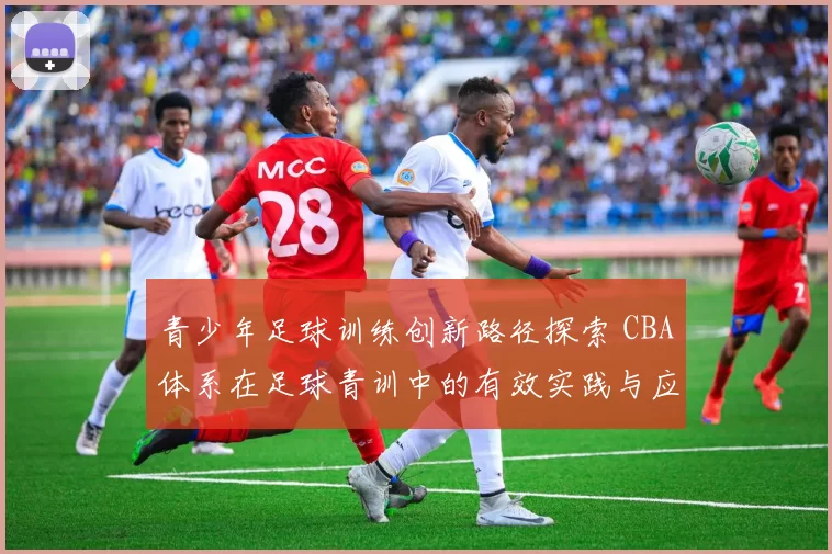 青少年足球训练创新路径探索 CBA体系在足球青训中的有效实践与应用