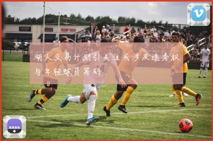 湖人交易计划引关注或涉及选秀权与年轻球员筹码