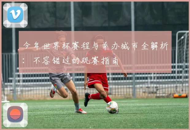 今年世界杯赛程与举办城市全解析:不容错过的观赛指南