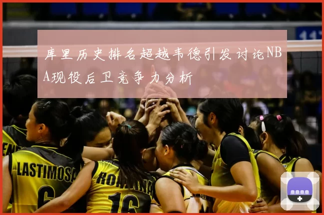 库里历史排名超越韦德引发讨论NBA现役后卫竞争力分析
