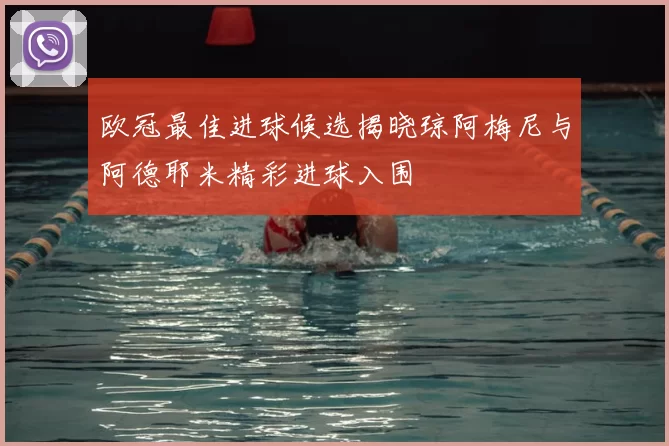 欧冠最佳进球候选揭晓琼阿梅尼与阿德耶米精彩进球入围