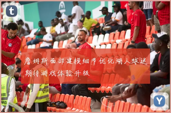 詹姆斯面部建模细节优化湖人球迷期待游戏体验升级