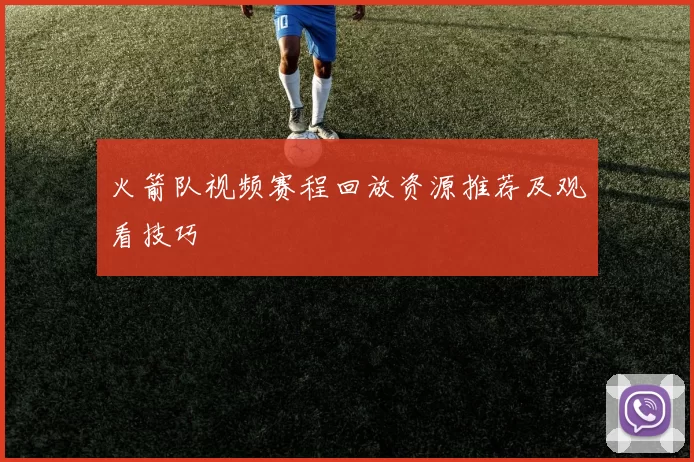 火箭队视频赛程回放资源推荐及观看技巧