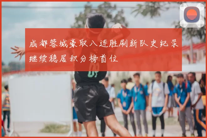 成都蓉城豪取八连胜刷新队史纪录继续稳居积分榜首位