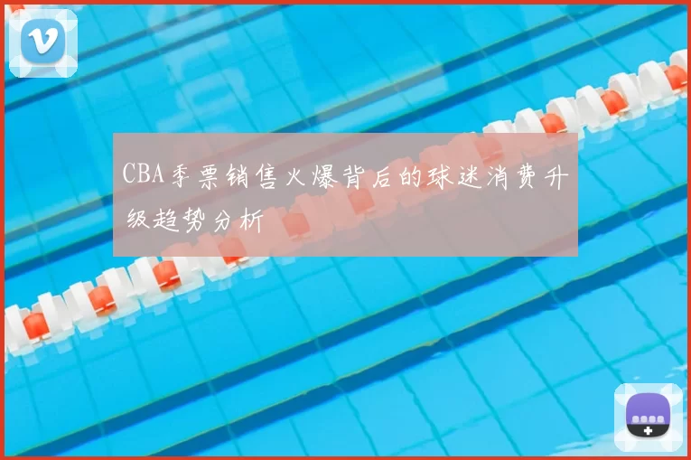 CBA季票销售火爆背后的球迷消费升级趋势分析