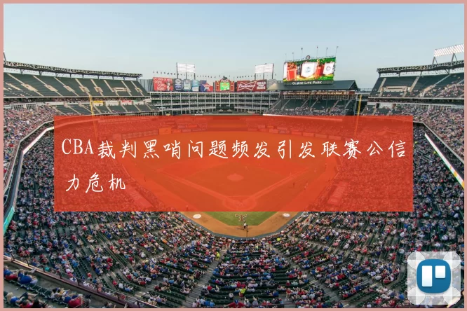 CBA裁判黑哨问题频发引发联赛公信力危机